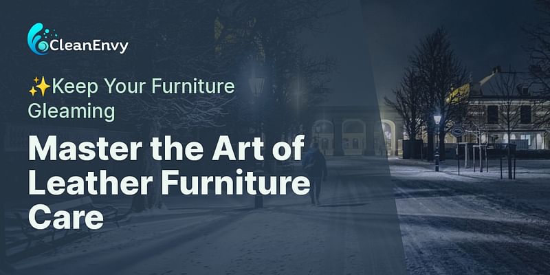 Master the Art of Leather Furniture Care - ✨Keep Your Furniture Gleaming