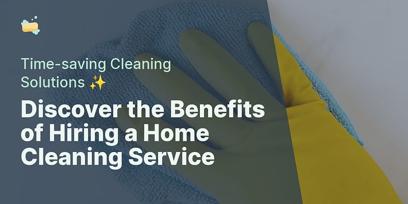 Discover the Benefits of Hiring a Home Cleaning Service - Time-saving Cleaning Solutions ✨