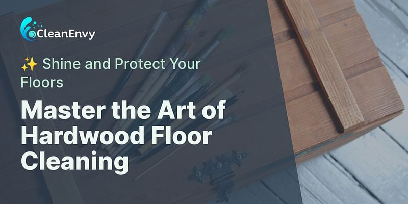 Master the Art of Hardwood Floor Cleaning - ✨ Shine and Protect Your Floors