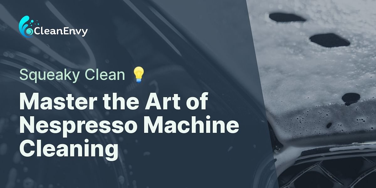 The Ultimate Guide to Cleaning Your Nespresso Machine Clean Envy